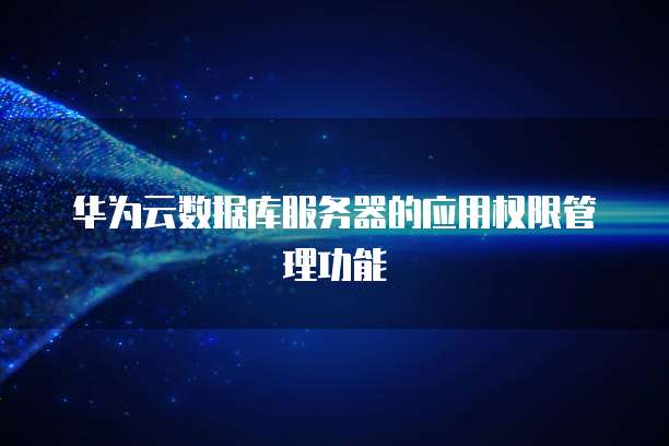 华为云数据库服务器的应用权限管理功能