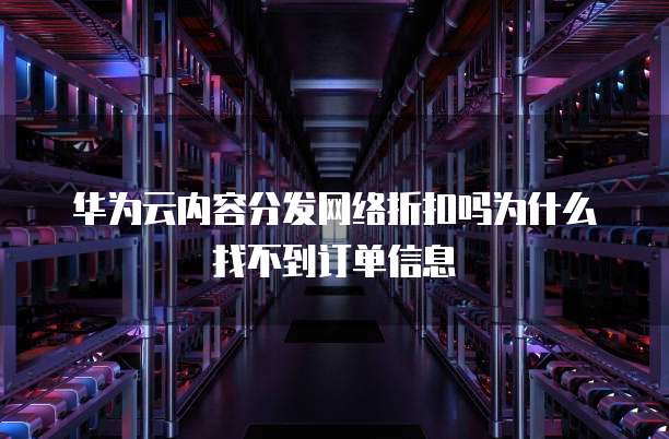 华为云内容分发网络折扣吗为什么找不到订单信息