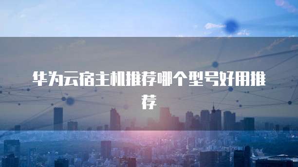 华为云宿主机推荐哪个型号好用推荐