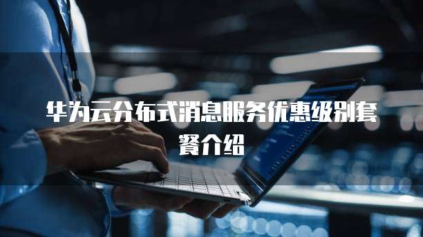 华为云分布式消息服务优惠级别套餐介绍
