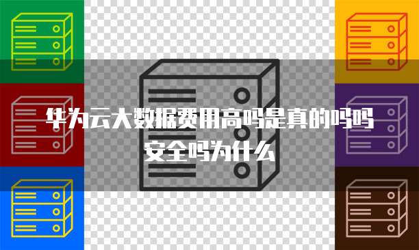 华为云大数据费用高吗是真的吗吗安全吗为什么