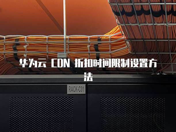 华为云 CDN 折扣时间限制设置方法