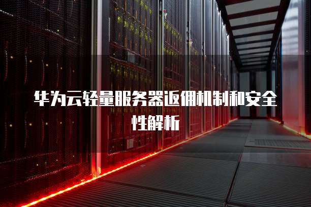 华为云轻量服务器返佣机制和安全性解析