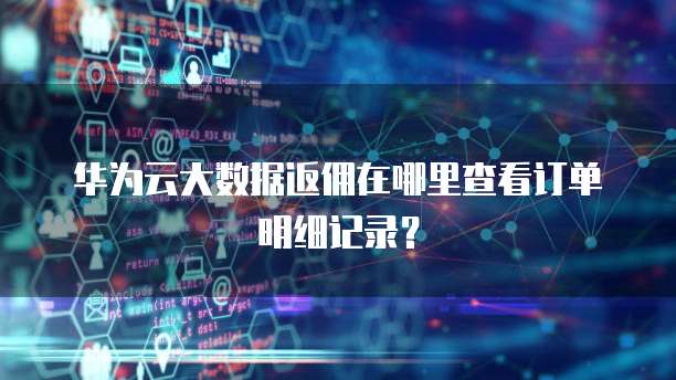 华为云大数据返佣在哪里查看订单明细记录?