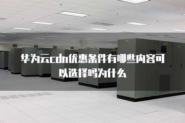 华为云cdn优惠条件有哪些内容可以选择吗为什么