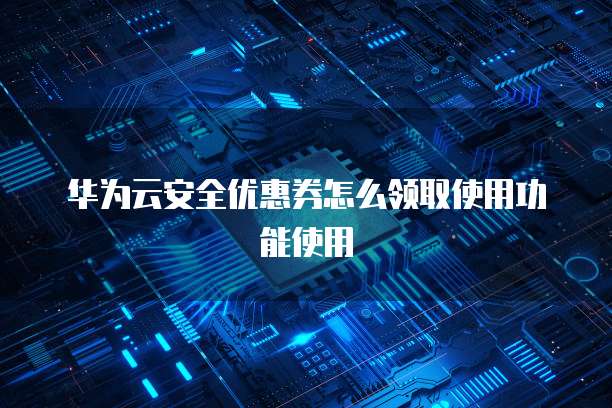 华为云安全优惠券怎么领取使用功能使用