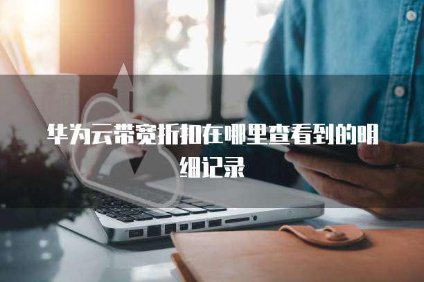 华为云带宽折扣在哪里查看到的明细记录