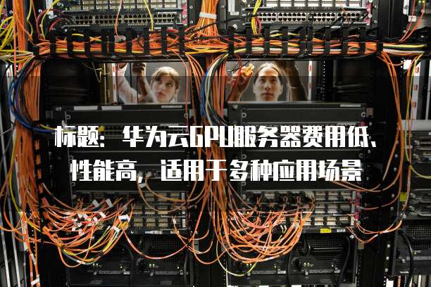 标题:华为云GPU服务器费用低、性能高,适用于多种应用场景
