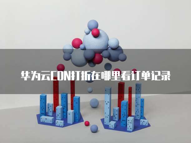 华为云CDN打折在哪里看订单记录