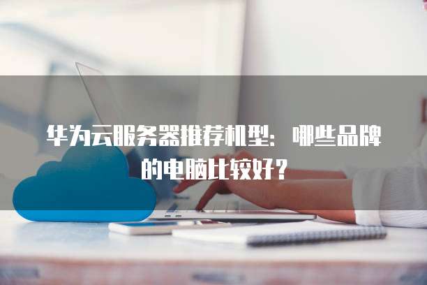 华为云服务器推荐机型:哪些品牌的电脑比较好?