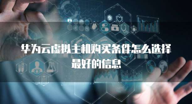 华为云虚拟主机购买条件怎么选择最好的信息