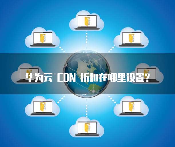 华为云 CDN 折扣在哪里设置?