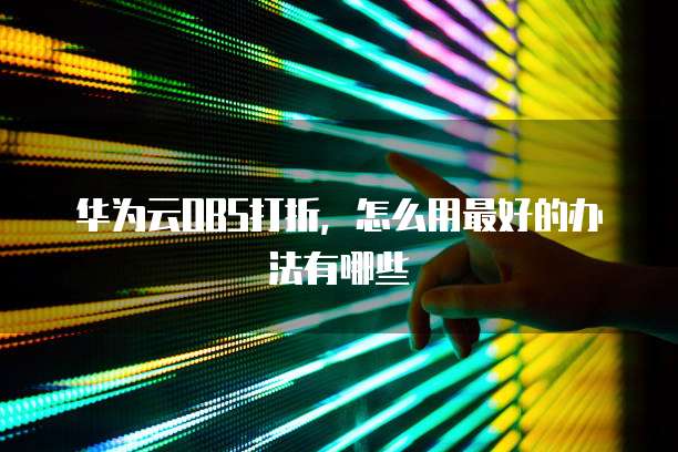 华为云OBS打折,怎么用最好的办法有哪些