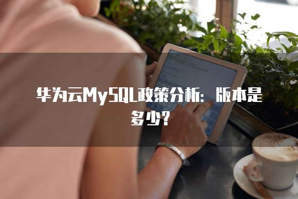 华为云MySQL政策分析:版本是多少?