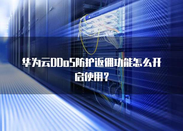 华为云DDoS防护返佣功能怎么开启使用？