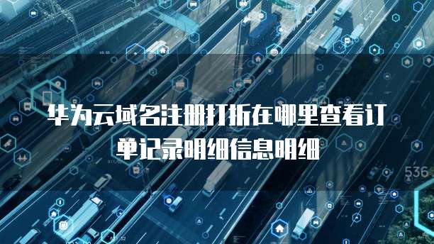 华为云域名注册打折在哪里查看订单记录明细信息明细