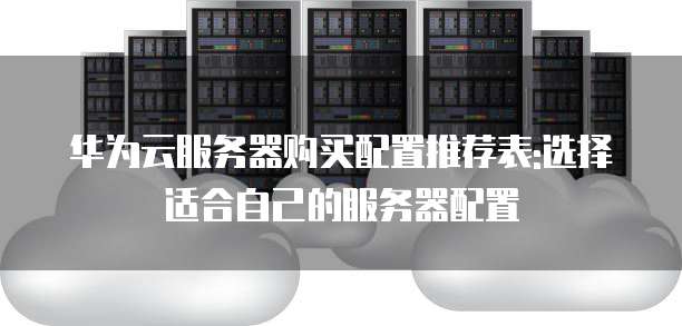 华为云服务器购买配置推荐表:选择适合自己的服务器配置
