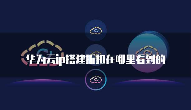 华为云ip搭建折扣在哪里看到的