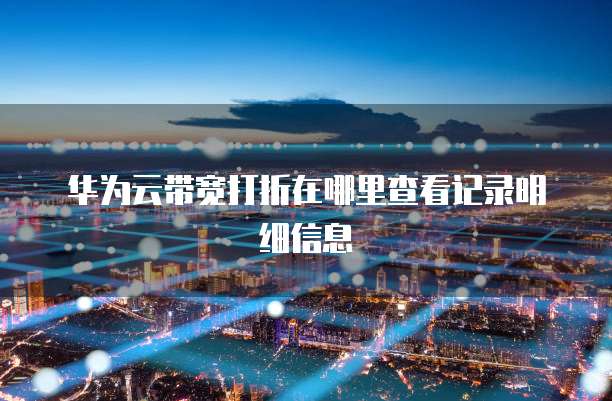 华为云带宽打折在哪里查看记录明细信息