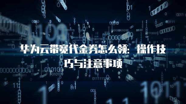 华为云带宽代金券怎么领:操作技巧与注意事项
