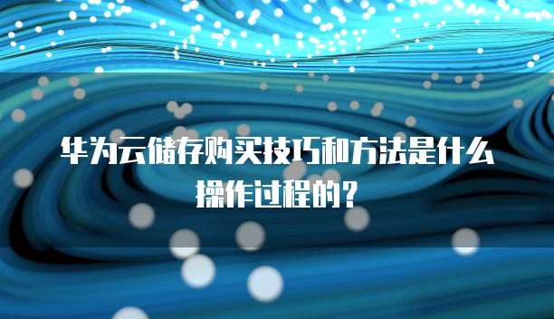 华为云储存购买技巧和方法是什么操作过程的？