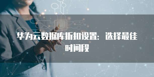 华为云数据库折扣设置:选择最佳时间段