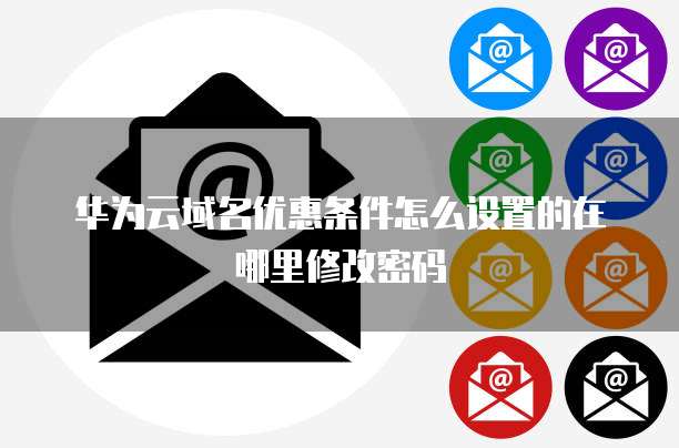 华为云域名优惠条件怎么设置的在哪里修改密码