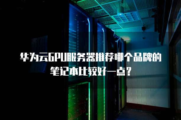 华为云GPU服务器推荐哪个品牌的笔记本比较好一点?