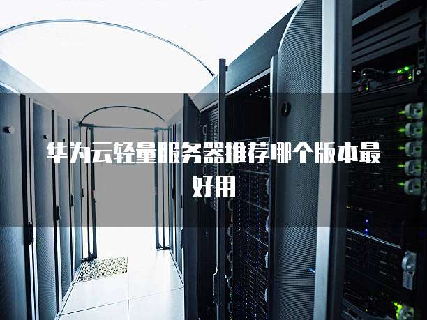 华为云轻量服务器推荐哪个版本最好用