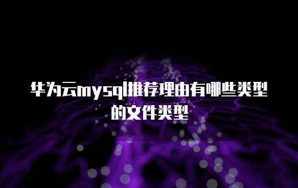 华为云mysql推荐理由有哪些类型的文件类型
