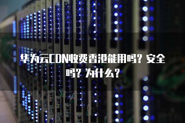 华为云CDN收费香港能用吗?安全吗?为什么?