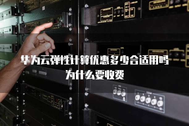 华为云弹性计算优惠多少合适用吗为什么要收费