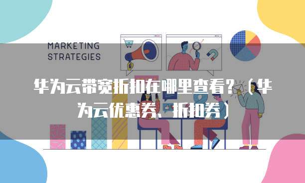 华为云带宽折扣在哪里查看？（华为云优惠券、折扣券）