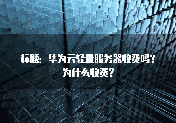 标题：华为云轻量服务器收费吗？为什么收费？