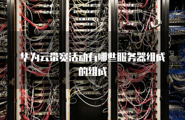 华为云带宽活动有哪些服务器组成的组成