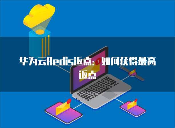 华为云Redis返点:如何获得最高返点