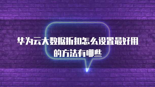 华为云大数据折扣怎么设置最好用的方法有哪些