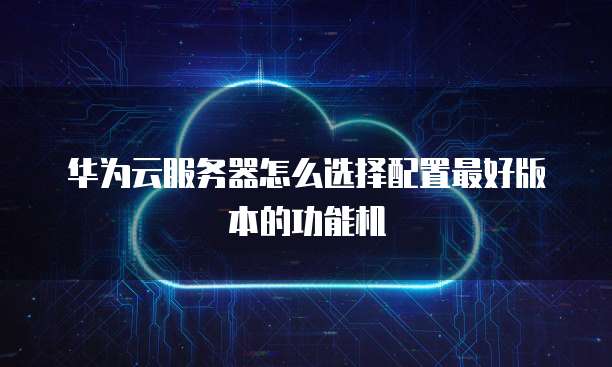 华为云服务器怎么选择配置最好版本的功能机