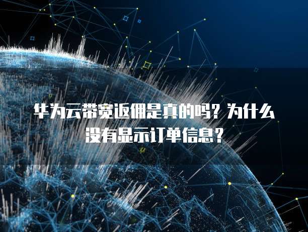 华为云带宽返佣是真的吗?为什么没有显示订单信息?