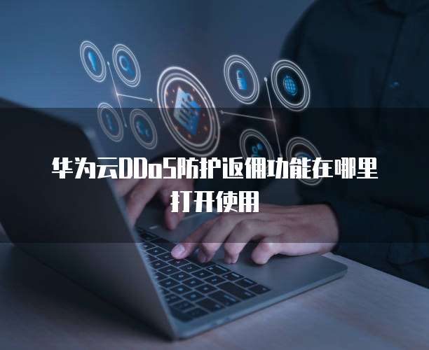 华为云DDoS防护返佣功能在哪里打开使用