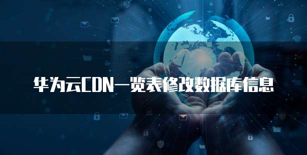 华为云CDN一览表修改数据库信息