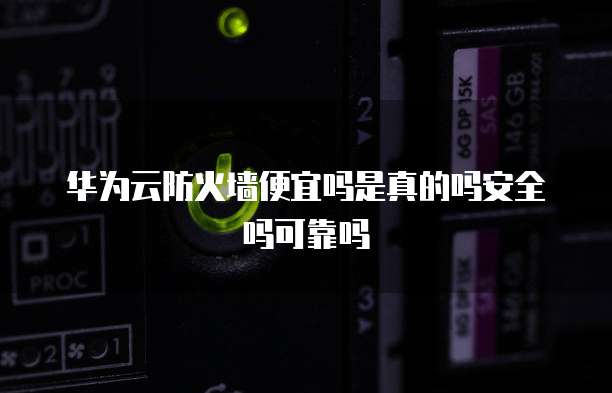华为云防火墙便宜吗是真的吗安全吗可靠吗