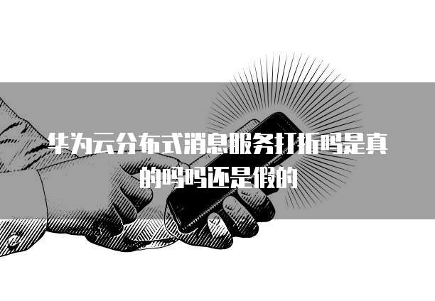 华为云分布式消息服务打折吗是真的吗吗还是假的