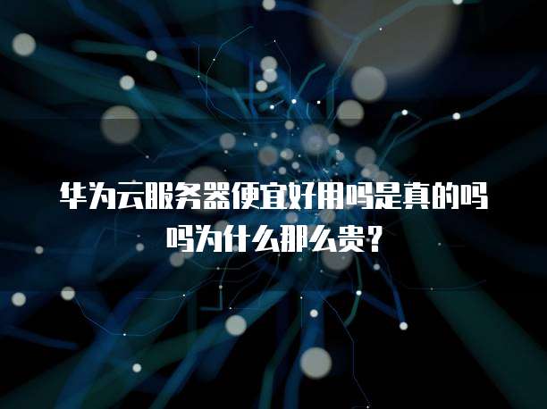 华为云服务器便宜好用吗是真的吗吗为什么那么贵?