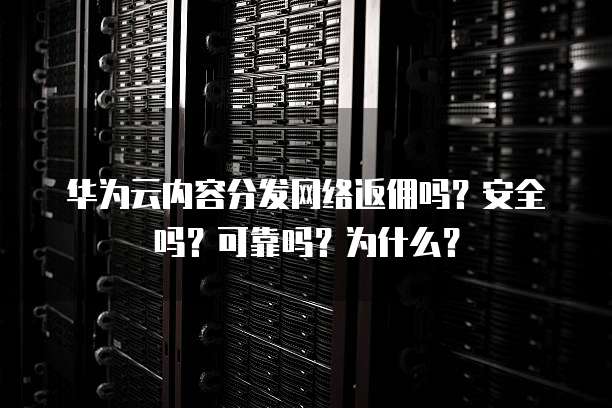 华为云内容分发网络返佣吗?安全吗?可靠吗?为什么?