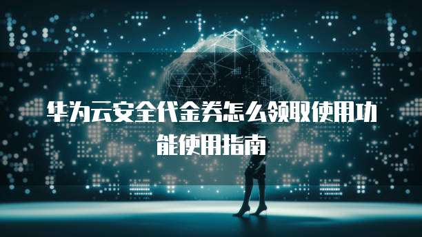 华为云安全代金券怎么领取使用功能使用指南