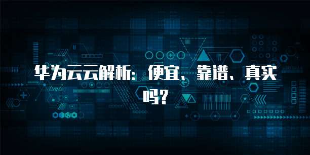 华为云云解析:便宜、靠谱、真实吗?