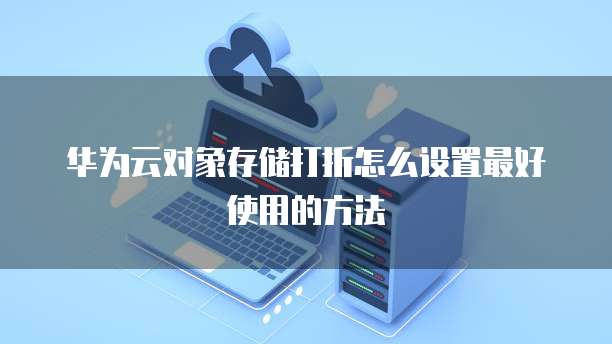 华为云对象存储打折怎么设置最好使用的方法