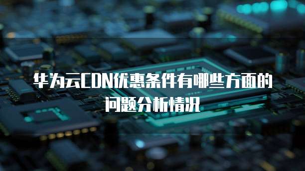 华为云CDN优惠条件有哪些方面的问题分析情况