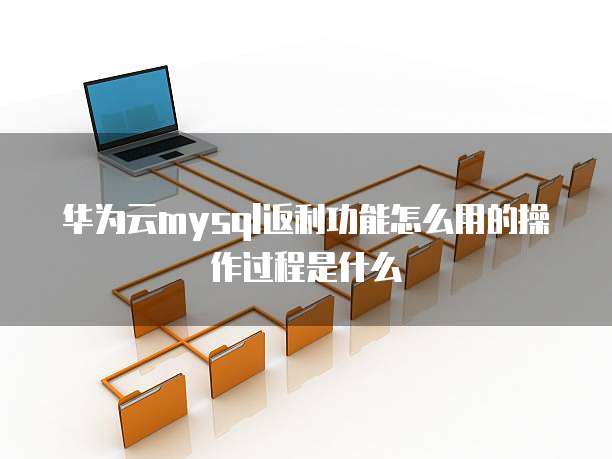 华为云mysql返利功能怎么用的操作过程是什么